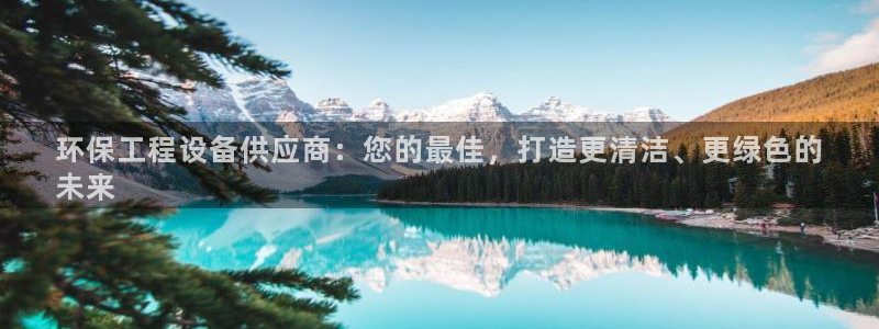 正规彩名堂官网计划：环保工程设备供应商：您的最佳，打造更清洁