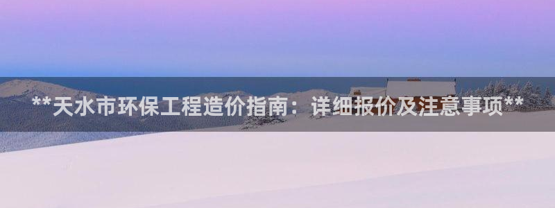 彩名堂计划技巧有哪些：**天水市环保工程造价指南：详细报价及