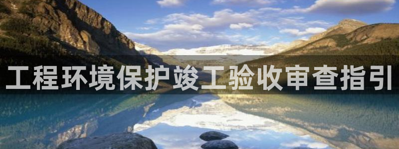 彩名堂怎么不能用了：工程环境保护竣工验收审查指引